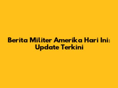 Berita Militer Amerika Hari Ini: Update Terkini