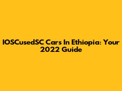 IOSCusedSC Cars In Ethiopia: Your 2022 Guide