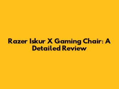 Razer Iskur X Gaming Chair: A Detailed Review